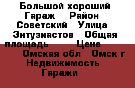 Большой хороший Гараж  › Район ­ Советский › Улица ­ Энтузиастов › Общая площадь ­ 19 › Цена ­ 200 000 - Омская обл., Омск г. Недвижимость » Гаражи   